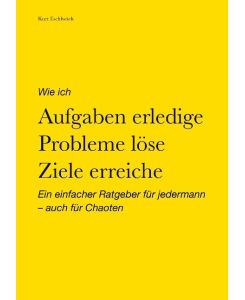 Wie ich Aufgaben erledige, Probleme löse, Ziele erreiche Ein einfacher Ratgeber für jedermann ¿ auch für Chaoten - Kurt Eschlwöch