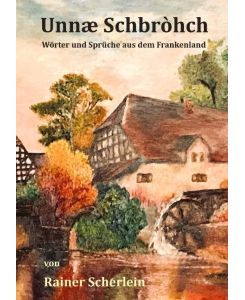 Unnæ Schbrohch Franken, fränkische Wörter, fränkische Sprüche, heitere Illustrationen auf fränkisch, Franconia, Franconian, fränkischer Dialekt, fränkische Mundart Wörter und Sprüche unserer fränkischen Heimat,Fränkisch, fränkische Redewendungen, Projekt zum Mitmachen, Projekt zum Sammeln fränkischer Wörter, - Rainer Scherlein