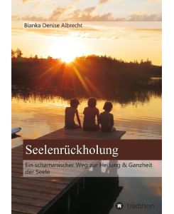 Seelenrückholung Ein schamanischer Weg zur Heilung & Ganzheit der Seele - Bianka Denise Albrecht