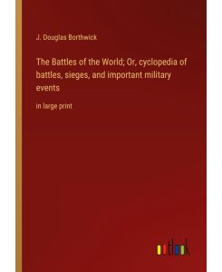 The Battles of the World; Or, cyclopedia of battles, sieges, and important military events in large print - J. Douglas Borthwick