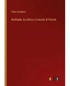 Alcibiade, la critica e il secolo di Pericle - Felice Cavallotti