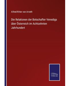 Die Relationen der Botschafter Venedigs über Österreich im Achtzehnten Jahrhundert - Alfred Ritter Von Arneth
