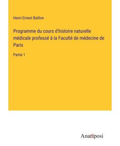 Programme du cours d'histoire naturelle médicale professé à la Faculté de médecine de Paris Partie 1 - Henri Ernest Baillon
