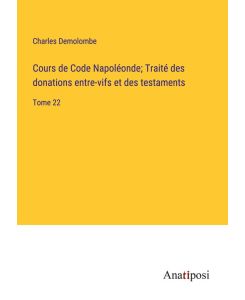 Cours de Code Napoléonde; Traité des donations entre-vifs et des testaments Tome 22 - Charles Demolombe