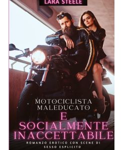 Maleducato e socialmente inaccettabile Romanzo Erotico con Scene di Sesso Esplicito - Italian Erotic Romance for Women and Men - Lara Steele