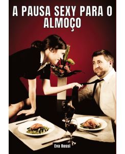 A Pausa Sexy para o Almoço Contos de Sexo Explícito para Adultos - Collection of Portuguese Erotic Stories for Couples - Eva Rossi