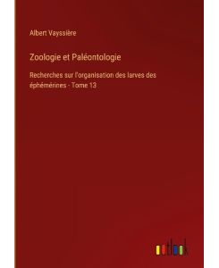 Zoologie et Paléontologie Recherches sur l'organisation des larves des éphémérines - Tome 13 - Albert Vayssière