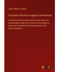 Formulaire officinal et magistral international Comprenant environ quatre mille formules tirées des pharmacopées légales de la France et de l'étranger ou empruntée à la pratique des thérapeutistes et des pharmacologistes - Julien François Jeannel