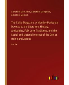 The Celtic Magazine. A Monthly Periodical Devoted to the Literature, History, Antiquities, Folk Lore, Traditions, and the Social and Material Interest of the Celt at Home and Abroad Vol. IX - Alexander Mackenzie, Alexander Macgregor, Alexander Macbain