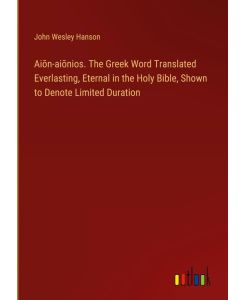 Ai¿n-ai¿nios. The Greek Word Translated Everlasting, Eternal in the Holy Bible, Shown to Denote Limited Duration - John Wesley Hanson