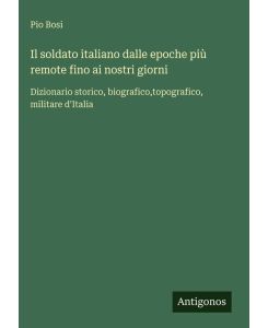 Il soldato italiano dalle epoche più remote fino ai nostri giorni Dizionario storico, biografico,topografico, militare d'Italia - Pio Bosi