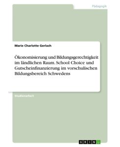 Ökonomisierung und Bildungsgerechtigkeit im ländlichen Raum. School Choice und Gutscheinfinanzierung im vorschulischen Bildungsbereich Schwedens - Marie Charlotte Gerlach