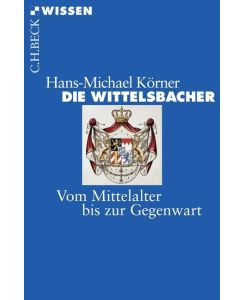 Die Wittelsbacher Vom Mittelalter bis zur Gegenwart - Hans-Michael Körner