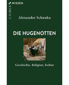 Die Hugenotten Geschichte, Religion, Kultur - Alexander Schunka
