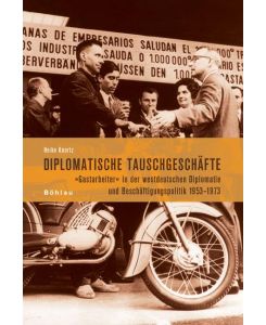 Diplomatische Tauschgeschäfte Gastarbeiter in der westdeutschen Diplomatie und Beschäftigungspolitik 1953-1973 - Heike Knortz
