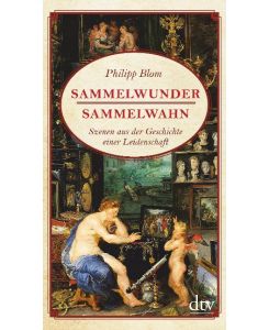 Sammelwunder, Sammelwahn Szenen aus der Geschichte einer Leidenschaft - Philipp Blom, Philipp Blom