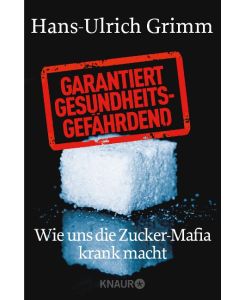 Garantiert gesundheitsgefährdend Wie uns die Zucker-Mafia krank macht - Hans-Ulrich Grimm