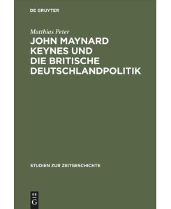 John Maynard Keynes und die britische Deutschlandpolitik Machtanspruch und ökonomische Realität im Zeitalter der Weltkriege 1919¿1946 - Matthias Peter