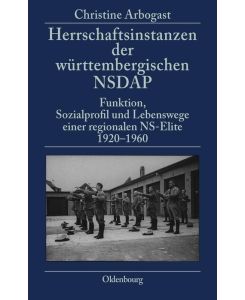 Herrschaftsinstanzen der württembergischen NSDAP Funktion, Sozialprofil und Lebenswege einer regionalen NS-Elite 1920-1960 - Christine Arbogast