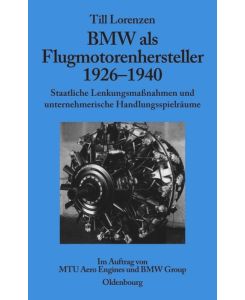BMW als Flugmotorenhersteller 1926-1940 Staatliche Lenkungsmaßnahmen und unternehmerische Handlungsspielräume. Im Auftrag von MTU Aero Engines und BMW Group - Till Lorenzen