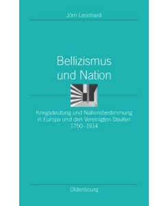 Bellizismus und Nation Kriegsdeutung und Nationsbestimmung in Europa und den Vereinigten Staaten 1750-1914 - Jörn Leonhard
