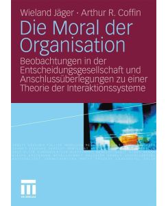Die Moral der Organisation Beobachtungen in der Entscheidungsgesellschaft und Anschlussüberlegungen zu einer Theorie der Interaktionssysteme - Arthur R. Coffin, Wieland Jäger