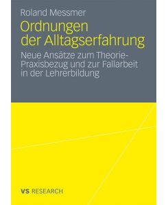 Ordnungen der Alltagserfahrung Neue Ansätze zum Theorie-Praxisbezug und zur Fallarbeit in der Lehrerbildung - Roland Messmer