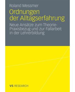 Ordnungen der Alltagserfahrung Neue Ansätze zum Theorie-Praxisbezug und zur Fallarbeit in der Lehrerbildung - Roland Messmer