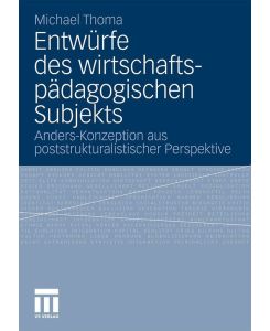 Entwürfe des wirtschaftspädagogischen Subjekts Anders-Konzeption aus poststrukturalistischer Perspektive - Michael Thoma