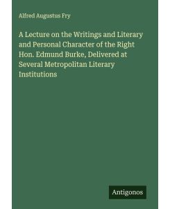 A Lecture on the Writings and Literary and Personal Character of the Right Hon. Edmund Burke, Delivered at Several Metropolitan Literary Institutions - Alfred Augustus Fry