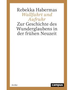 Wallfahrt und Aufruhr Zur Geschichte des Wunderglaubens in der frühen Neuzeit - Rebekka Habermas