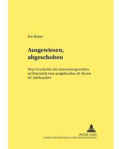 Ausgewiesen, abgeschoben Eine Geschichte des Ausweisungsrechts in Österreich vom ausgehenden 18. bis ins 20. Jahrhundert - Ilse Reiter-Zatloukal