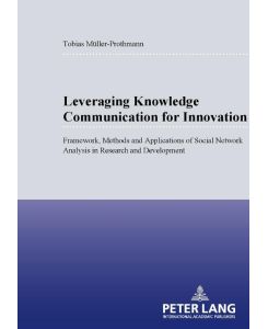 Leveraging Knowledge Communication for Innovation Framework, Methods and Applications of Social Network Analysis in Research and Development - Tobias Müller-Prothmann