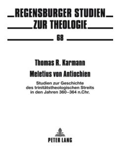 Meletius von Antiochien Studien zur Geschichte des trinitätstheologischen Streits in den Jahren 360-364 n. Chr. - Thomas Karmann