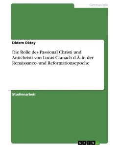 Die Rolle des Passional Christi und Antichristi von Lucas Cranach d. Ä. in der Renaissance- und Reformationsepoche - Didem Oktay