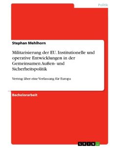 Militarisierung der EU. Institutionelle und operative Entwicklungen in der Gemeinsamen Außen- und Sicherheitspolitik Vertrag über eine Verfassung für Europa - Stephan Mehlhorn
