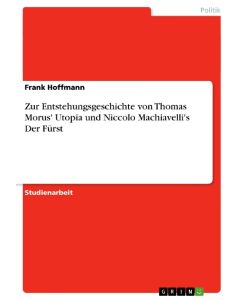 Zur Entstehungsgeschichte von Thomas Morus' Utopia und Niccolo Machiavelli's Der Fürst - Frank Hoffmann