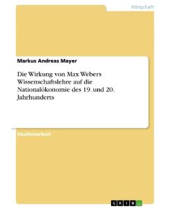 Die Wirkung von Max Webers Wissenschaftslehre auf die Nationalökonomie des 19. und 20. Jahrhunderts - Markus Andreas Mayer