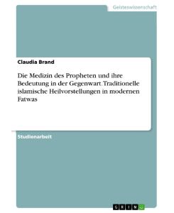 Die Medizin des Propheten und ihre Bedeutung in der Gegenwart. Traditionelle islamische Heilvorstellungen in modernen Fatwas - Claudia Brand