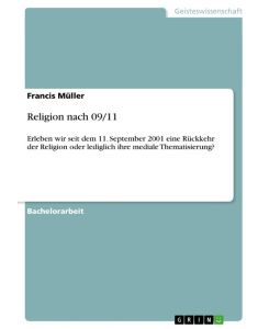 Religion nach 09/11 Erleben wir seit dem 11. September 2001 eine Rückkehr der Religion oder lediglich ihre mediale Thematisierung? - Francis Müller