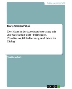 Der Islam in der Auseinandersetzung mit der westlichen Welt - Islamismus, Pluralismus, Globalisierung und Islam im Dialog - Marie-Christin Pollak