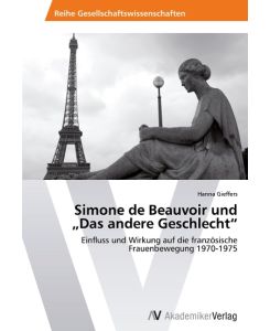 Simone de Beauvoir und ¿Das andere Geschlecht¿ Einfluss und Wirkung auf die französische Frauenbewegung 1970-1975 - Hanna Gieffers