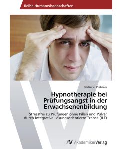 Hypnotherapie bei Prüfungsangst in der Erwachsenenbildung Stressfrei zu Prüfungen ohne Pillen und Pulver durch Integrative Lösungsorientierte Trance (ILT) - Gertrude Piribauer