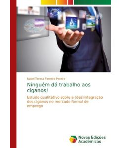 Ninguém dá trabalho aos ciganos! Estudo qualitativo sobre a (des)integração dos ciganos no mercado formal de emprego - Isabel Teresa Ferreira Pereira