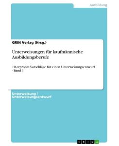 Unterweisungen für kaufmännische Ausbildungsberufe 10 erprobte Vorschläge für einen Unterweisungsentwurf - Band 1 - GRIN Verlag (Hrsg.