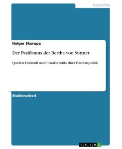 Der Pazifismus der Bertha von Suttner Quellen, Herkunft und Charakteristika ihrer Friedenspolitik - Holger Skorupa