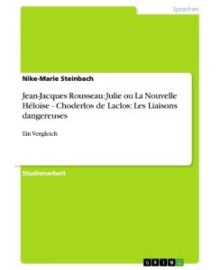 Jean-Jacques Rousseau: Julie ou La Nouvelle Héloïse - Choderlos de Laclos: Les Liaisons dangereuses Ein Vergleich - Nike-Marie Steinbach