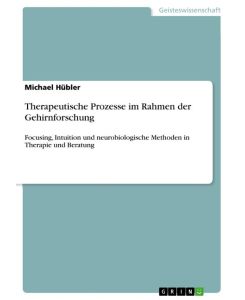 Therapeutische Prozesse im Rahmen der Gehirnforschung Focusing, Intuition und neurobiologische Methoden in Therapie und Beratung - Michael Hübler