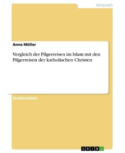 Vergleich der Pilgerreisen im Islam mit den Pilgerreisen der katholischen Christen - Anna Müller