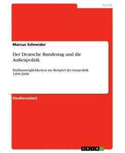 Der Deutsche Bundestag und die Außenpolitik Einflussmöglichkeiten am Beispiel der Iranpolitik 1990-2008 - Marcus Schneider